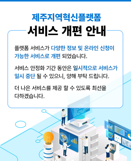 제주지역혁신플랫폼 서비스 개편 안내  플랫폼 서비스가 다양한 정보 및 온라인 신청이 가능한 서비스로 개편 되었습니다.  서비스 안정화 기간 동안은 일시적으로 서비스가 일시 중단 될 수 있으니, 양해 부탁 드립니다.  더 나은 서비스를 제공 할 수 있도록 최선을 다하겠습니다.